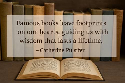 Famous books leave footprints on our hearts, guiding us with wisdom that lasts a lifetime. Catherine Pulsifer