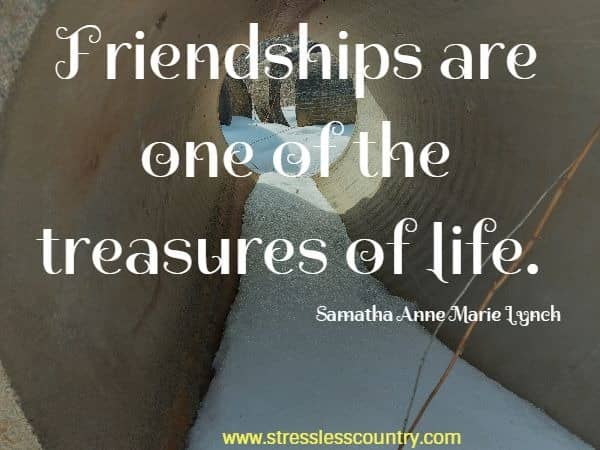 Friendships are one of the treasures of life.