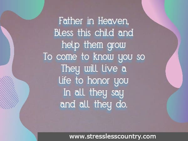 Father in Heaven, Bless this child and help them grow To come to know you so They will live a life to honor you In all they say and all they do.