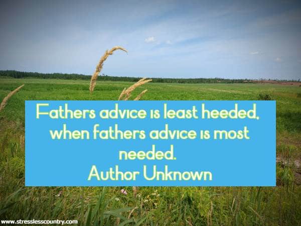 Fathers advice is least heeded, when fathers advice is most needed.