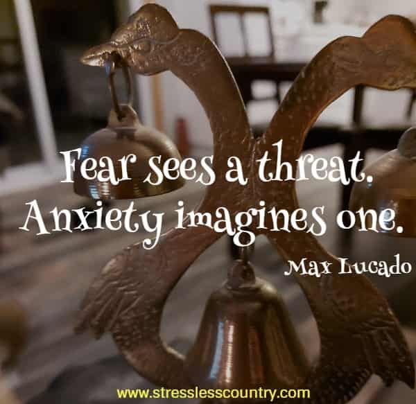 Fear sees a threat. Anxiety imagines one.