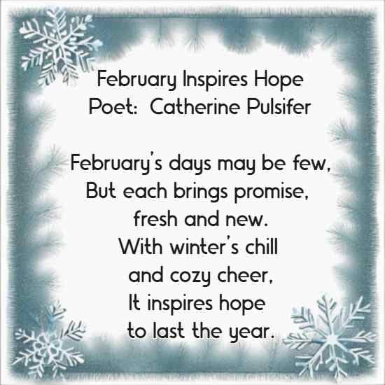 February Inspires Hope Poet:  Catherine Pulsifer February’s days may be few, But each brings promise, fresh and new. With winter’s chill and cozy cheer,
	  It inspires hope to last the year.