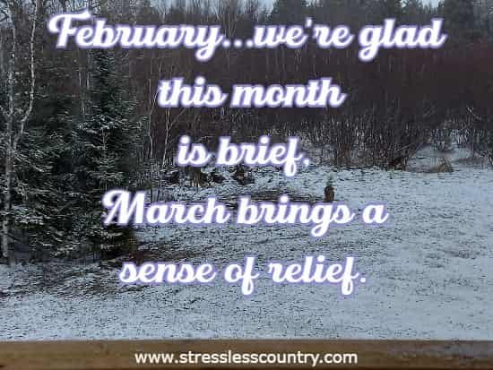 February...we're glad this month is brief, March brings a sense of relief.