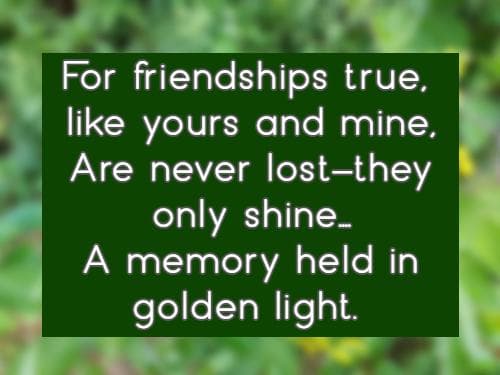 For friendships true, like yours and mine, Are never lost—they only shine....A memory held in golden light