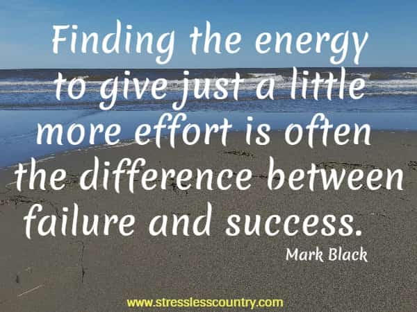 Finding the energy to give just a little more effort is often the difference between failure and success