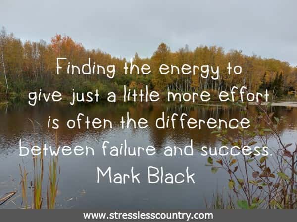Finding the energy to give just a little more effort is often the difference between failure and success.