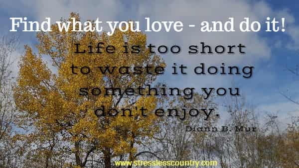 Find what you love - and do it! Life is too short to waste it doing something you don't enjoy.