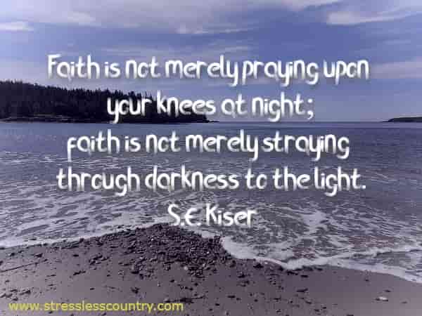 Faith is not merely praying upon your knees at night; faith is not merely straying through darkness to the light.