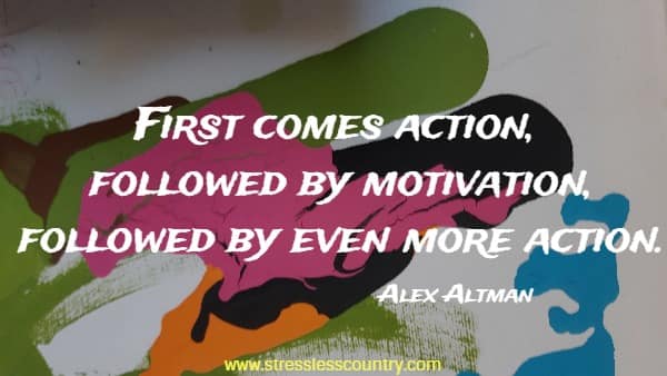First comes action, followed by motivation, followed by even more action.