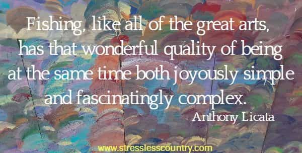 Fishing, like all of the great arts,  has that wonderful quality of being at the same time both joyously simple and fascinatingly complex.