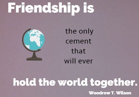 Friendship is the only cement that will ever hold the world together.