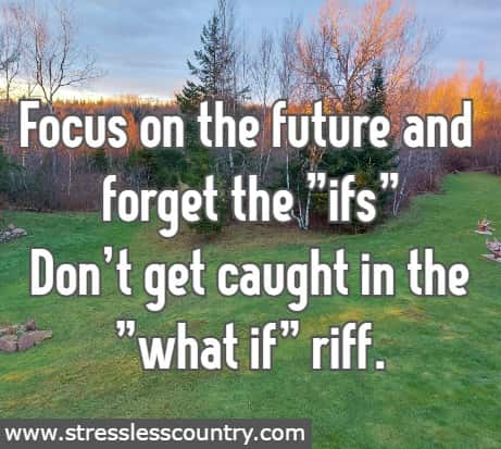 Focus on the future and forget the ifs  Don't get caught in the what if