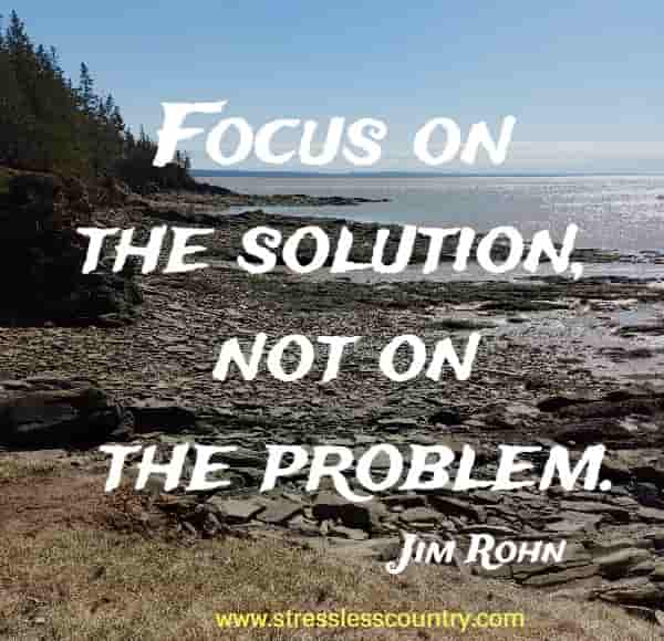 Focus on the solution, not on the problem.