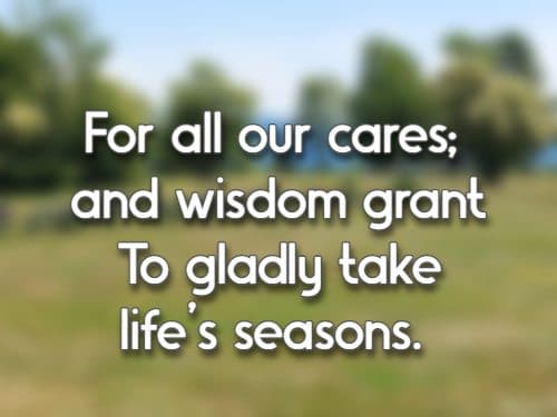 For all our cares; and wisdom grant To gladly take life's seasons