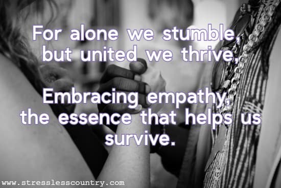 For alone we stumble, but united we thrive, Embracing empathy, the essence that helps us survive.