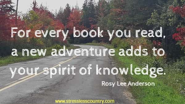 For every book you read, a new adventure adds to your spirit of knowledge.