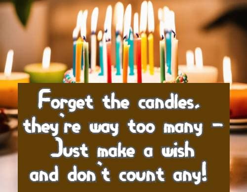 Forget the candles, they're way too many - Just make a wish and don't count any!