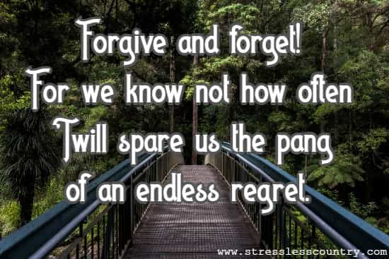 Forgive and forget! For we know not how often 'Twill spare us the pang of an endless regret.