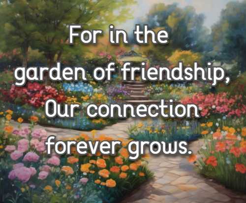 For in the garden of friendship, Our connection forever grows.