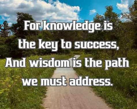 For knowledge is the key to success, And wisdom is the path we must address