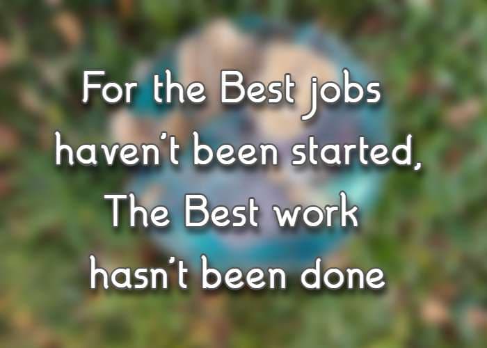 For the Best jobs haven't been started, The Best work hasn't been done