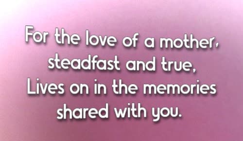 For the love of a mother, steadfast and true, Lives on in the memories shared with you
