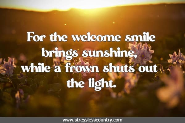 For the welcome smile brings sunshine, while a frown shuts out the light.