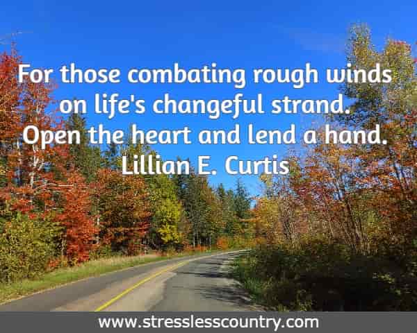 For those combating rough winds on life's changeful strand. Open the heart and lend a hand.