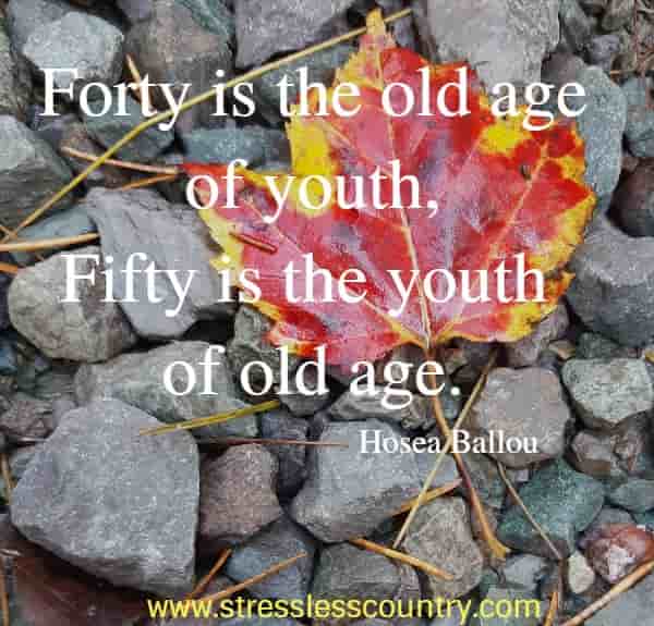 Forty is the old age of youth, fifty is the youth of old age.