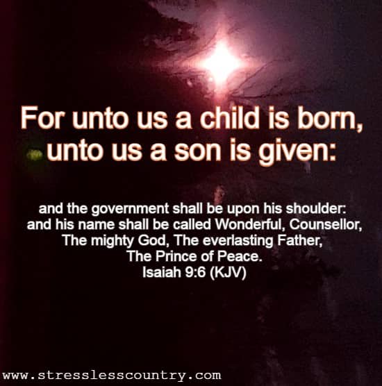  For unto us a child is born, unto us a son is given: and the government shall be upon his shoulder: and his name shall be called Wonderful, Counsellor, The mighty God, The everlasting Father, The Prince of Peace. Isaiah 9:6 (KJV)