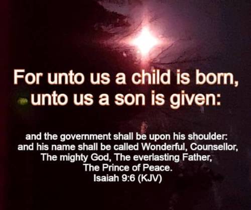 For unto us a child is born, unto us a son is given: and the government shall be upon his shoulder: and his name shall be called Wonderful, Counsellor, 
	 The mighty God, The everlasting Father, The Prince of Peace. Isaiah 9:6 (KJV)