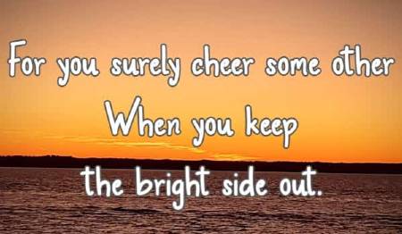 For you surely cheer some other  When you keep the bright side out