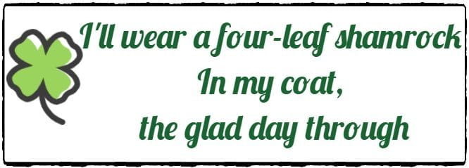 I'll wear a four-leaf shamrock in my coat, the glad day through