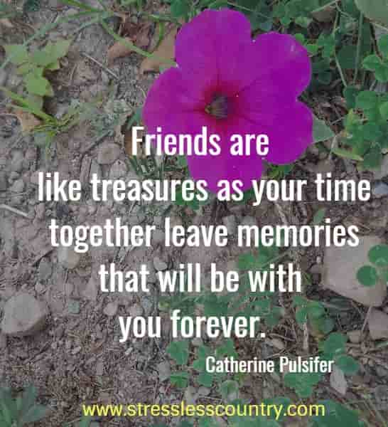 Friends are like treasures as your time together leave memories that will be with you forever.