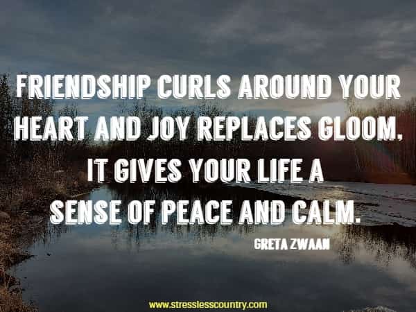 Friendship curls around your heart and joy replaces gloom, It gives your life a sense of peace and calm.