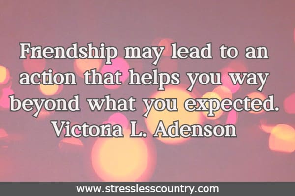 Friendship may lead to an action that helps you way beyond what you expected