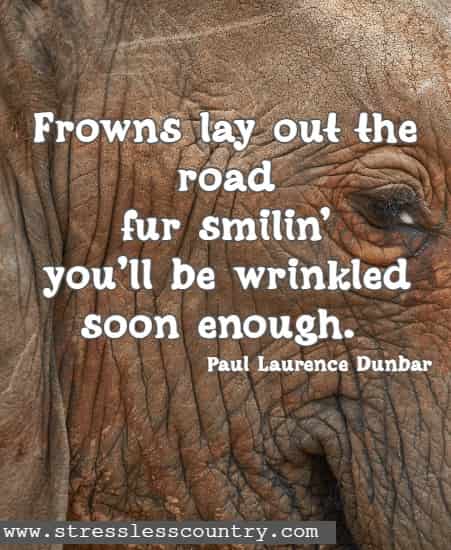 Frowns lay out the road fur smilin’ you’ll be wrinkled soon enough.