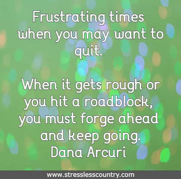 Frustrating times when you may want to quit. When it gets rough or you hit a roadblock, you must forge ahead and keep going.