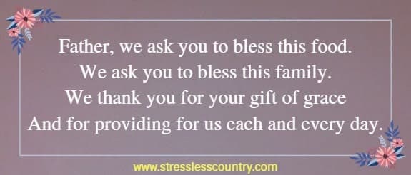 Father, we ask you to bless this food. We ask you to bless this family. We thank you for your gift of grace and for providing for us each and every day