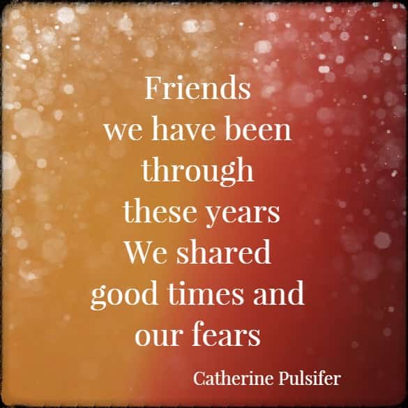 	 Friends we have been through these years. We shared good times and our fears