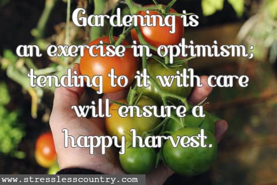 Gardening is an exercise in optimism; tending to it with care will ensure a happy harvest.