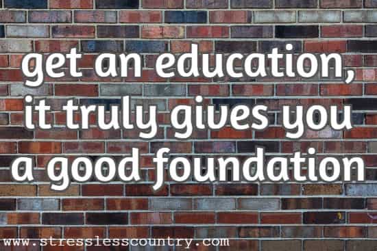 get an education, it truly gives you a good foundation