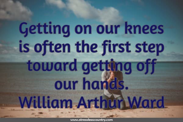 

Getting on our knees is often the first step toward getting off our hands.