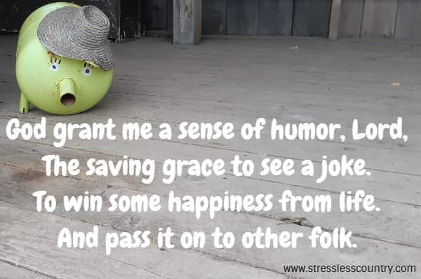God grant me a sense of humor, Lord, The saving grace to see a joke. To win some happiness from life. And pass it on to other folk.