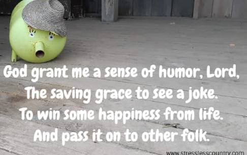 God grant me a sense of humor, Lord, The saving grace to see a joke. To win some happiness from life. And pass it on to other folk.