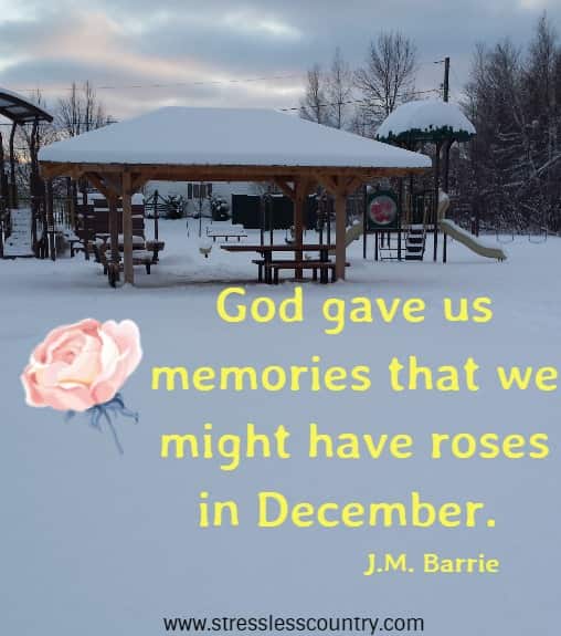 God gave us memories that we might have roses in December. 
  J.M. Barrie