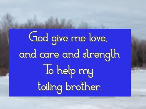 God give me love, and care and strength To help my toiling brother.