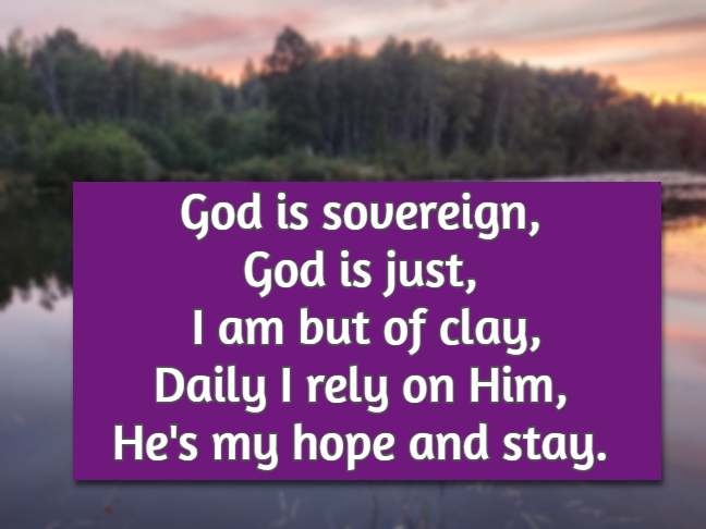God is sovereign, God is just, I am but of clay, Daily I rely on Him, He's my hope and stay.