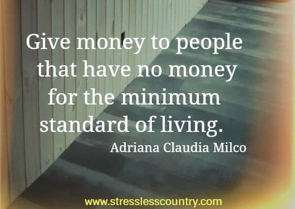 Give money to people that have no money for the minimum standard of living.