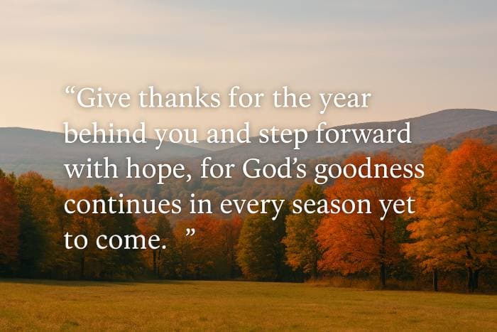 Give thanks for the year behind you and step forward with hope, for God’s goodness continues in every season yet to come.